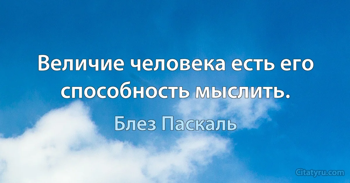 Величие человека есть его способность мыслить. (Блез Паскаль)