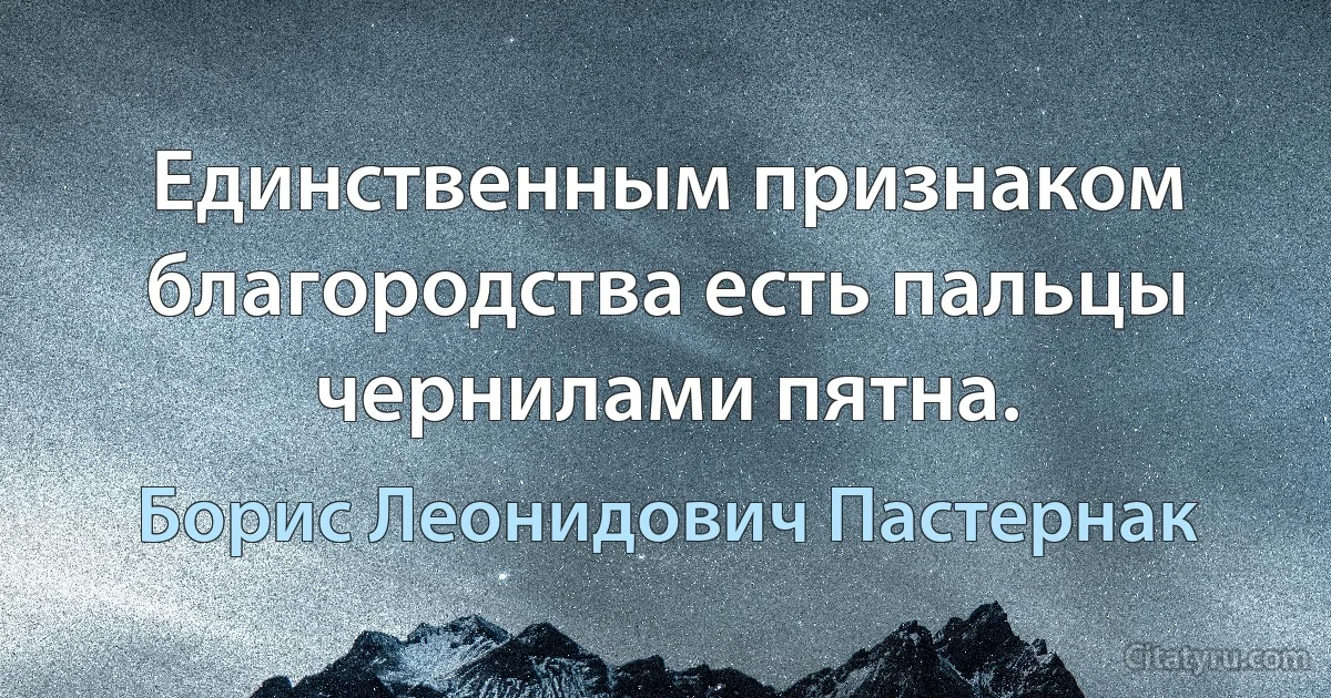 Единственным признаком благородства есть пальцы чернилами пятна. (Борис Леонидович Пастернак)