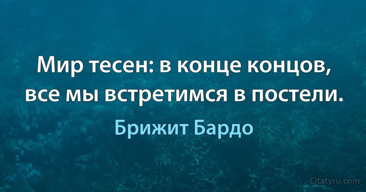 Мир тесен: в конце концов, все мы встретимся в постели. (Брижит Бардо)