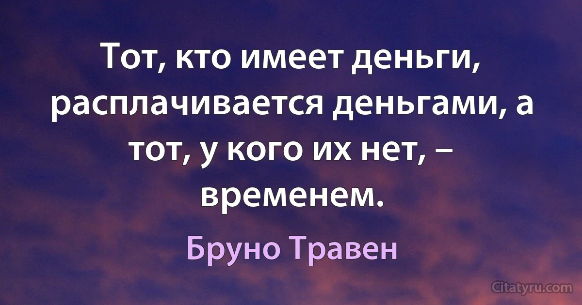 Тот, кто имеет деньги, расплачивается деньгами, а тот, у кого их нет, – временем. (Бруно Травен)