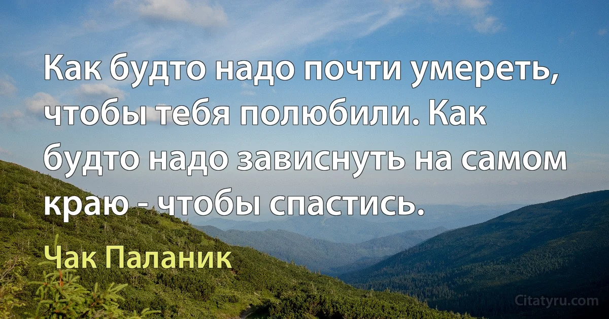 Как будто надо почти умереть, чтобы тебя полюбили. Как будто надо зависнуть на самом краю - чтобы спастись. (Чак Паланик)