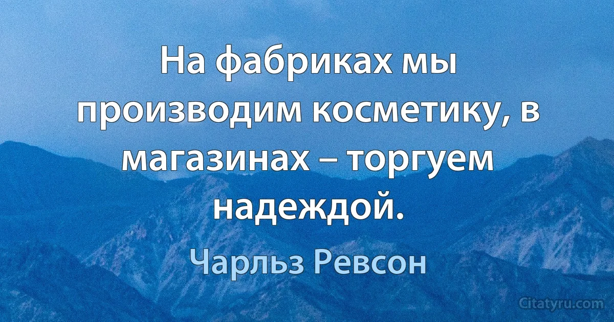 На фабриках мы производим косметику, в магазинах – торгуем надеждой. (Чарльз Ревсон)