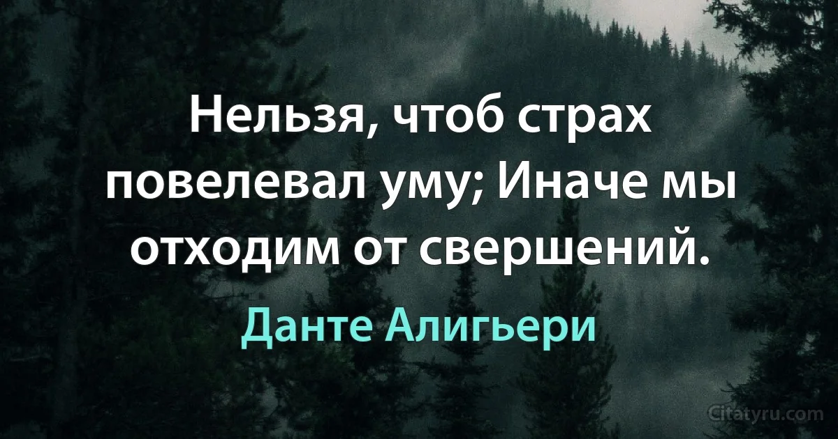 Нельзя, чтоб страх повелевал уму; Иначе мы отходим от свершений. (Данте Алигьери)