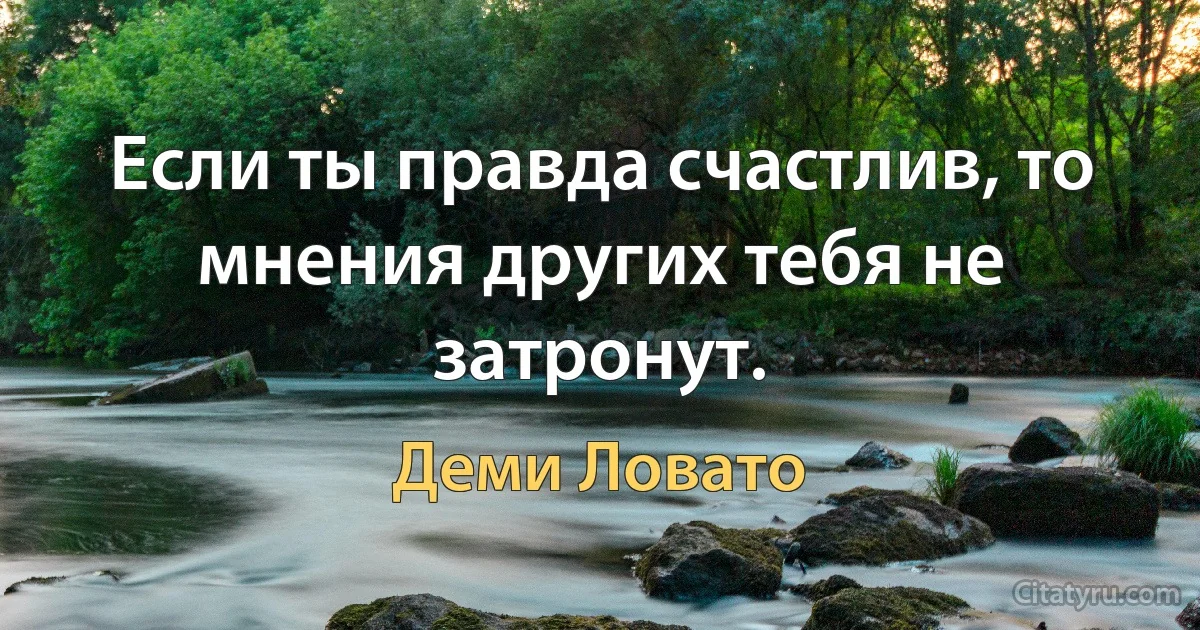 Если ты правда счастлив, то мнения других тебя не затронут. (Деми Ловато)