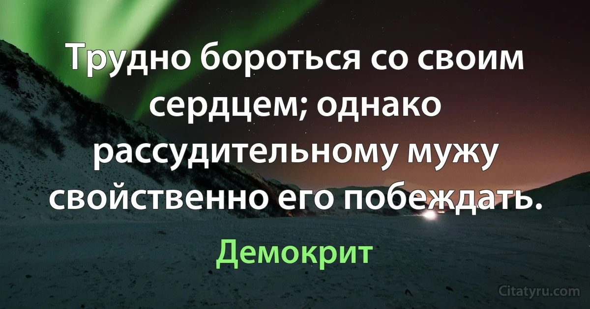 Трудно бороться со своим сердцем; однако рассудительному мужу свойственно его побеждать. (Демокрит)