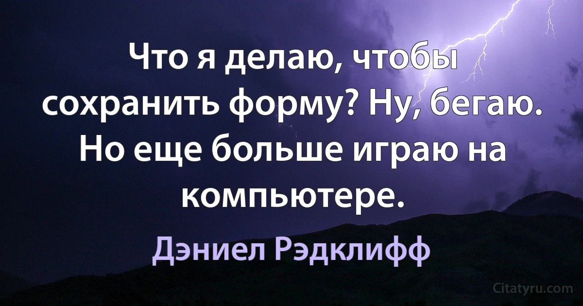 Что я делаю, чтобы сохранить форму? Ну, бегаю. Но еще больше играю на компьютере. (Дэниел Рэдклифф)