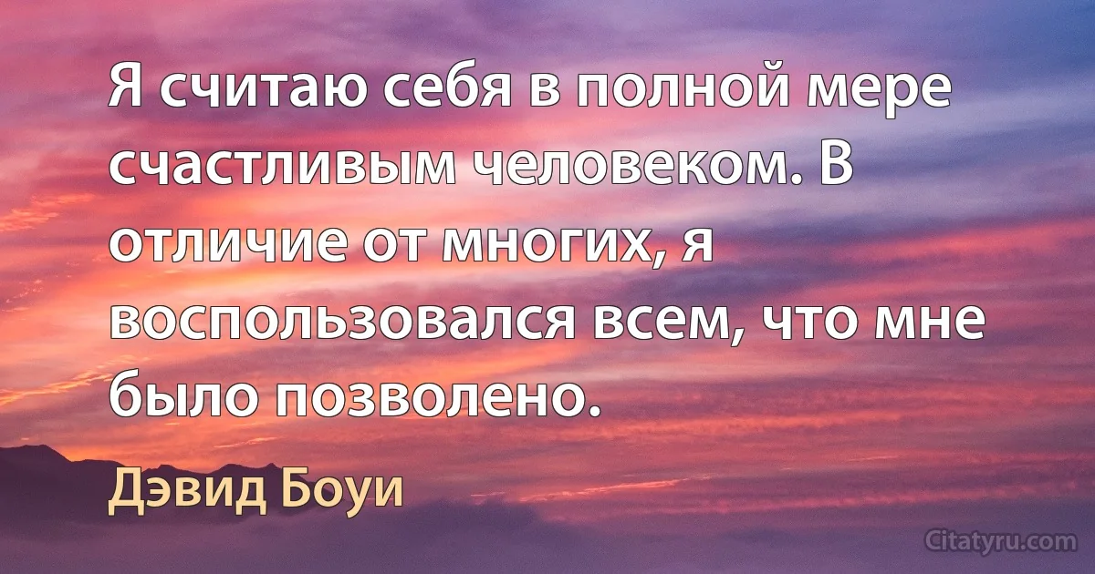 Я считаю себя в полной мере счастливым человеком. В отличие от многих, я воспользовался всем, что мне было позволено. (Дэвид Боуи)