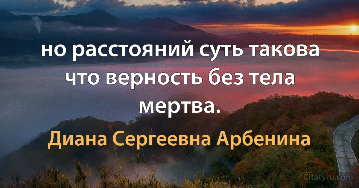 но расстояний суть такова
что верность без тела мертва. (Диана Сергеевна Арбенина)