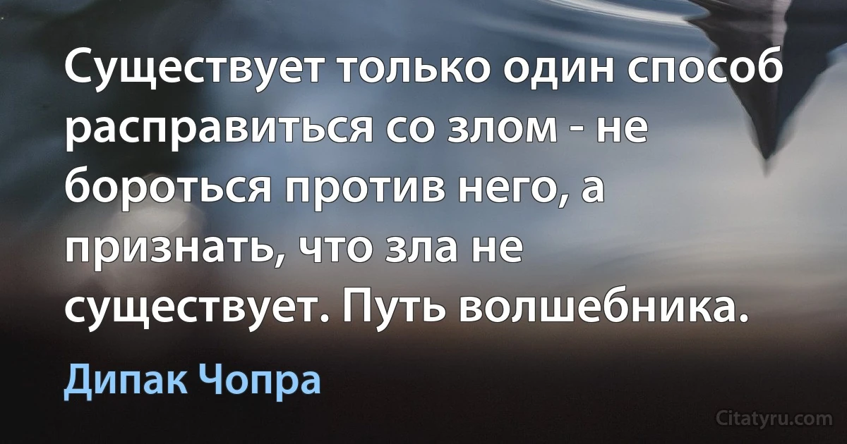 Существует только один способ расправиться со злом - не бороться против него, а признать, что зла не существует. Путь волшебника. (Дипак Чопра)