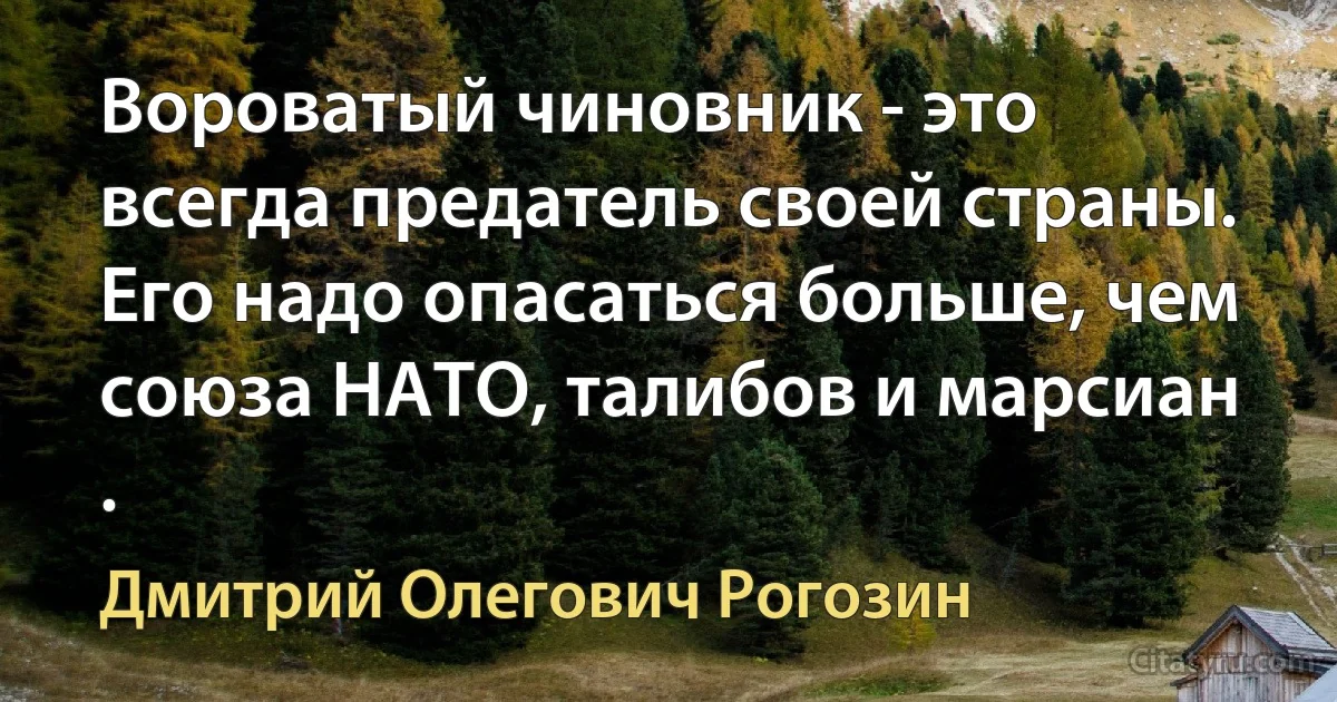 Вороватый чиновник - это всегда предатель своей страны. Его надо опасаться больше, чем союза НАТО, талибов и марсиан . (Дмитрий Олегович Рогозин)