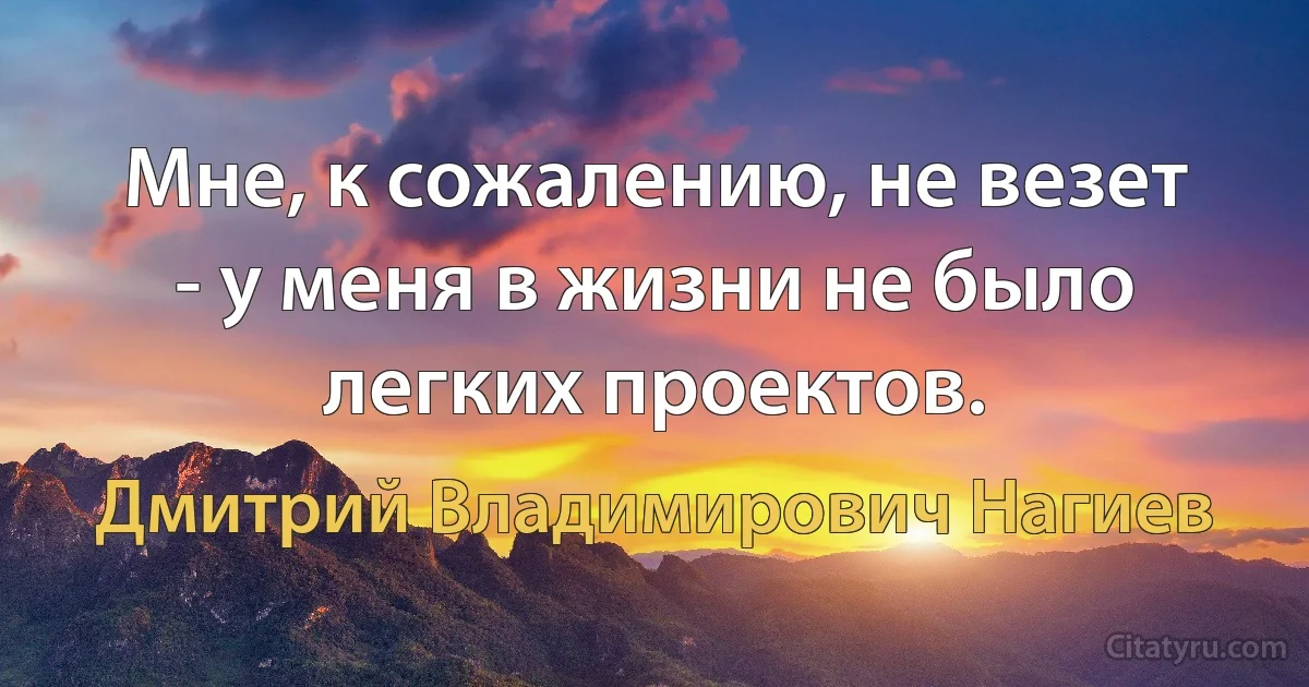 Мне, к сожалению, не везет - у меня в жизни не было легких проектов. (Дмитрий Владимирович Нагиев)