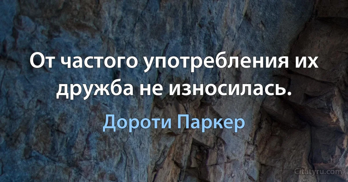 От частого употребления их дружба не износилась. (Дороти Паркер)