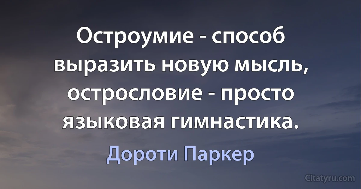 Остроумие - способ выразить новую мысль, острословие - просто языковая гимнастика. (Дороти Паркер)