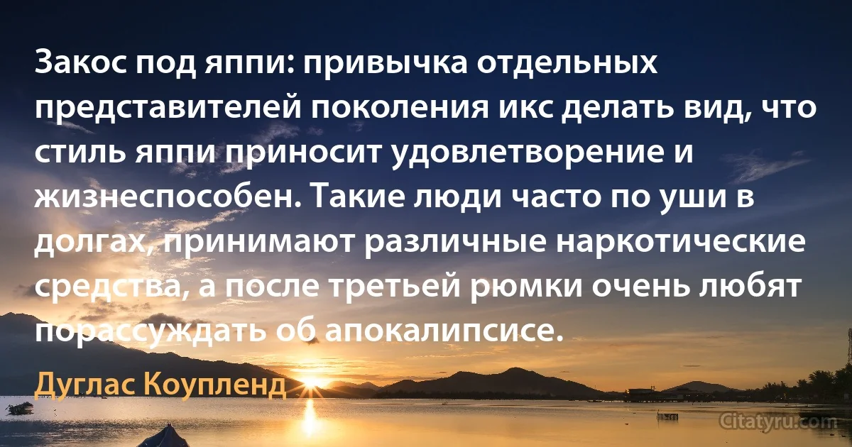 Закос под яппи: привычка отдельных представителей поколения икc делать вид, что стиль яппи приносит удовлетворение и жизнеспособен. Такие люди часто по уши в долгах, принимают различные наркотические средства, а после третьей рюмки очень любят порассуждать об апокалипсисе. (Дуглас Коупленд)