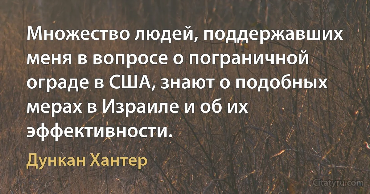 Множество людей, поддержавших меня в вопросе о пограничной ограде в США, знают о подобных мерах в Израиле и об их эффективности. (Дункан Хантер)