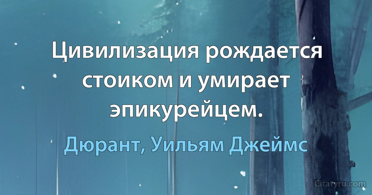 Цивилизация рождается стоиком и умирает эпикурейцем. (Дюрант, Уильям Джеймс)