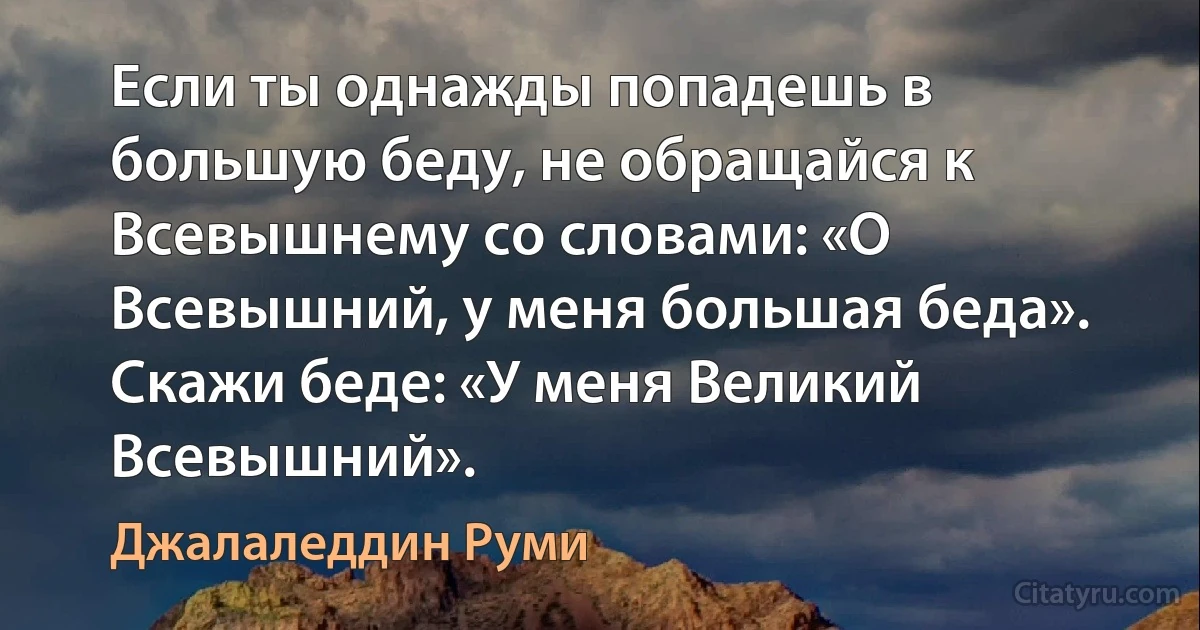 Если ты однажды попадешь в большую беду, не обращайся к Всевышнему со словами: «О Всевышний, у меня большая беда». Скажи беде: «У меня Великий Всевышний». (Джалаледдин Руми)