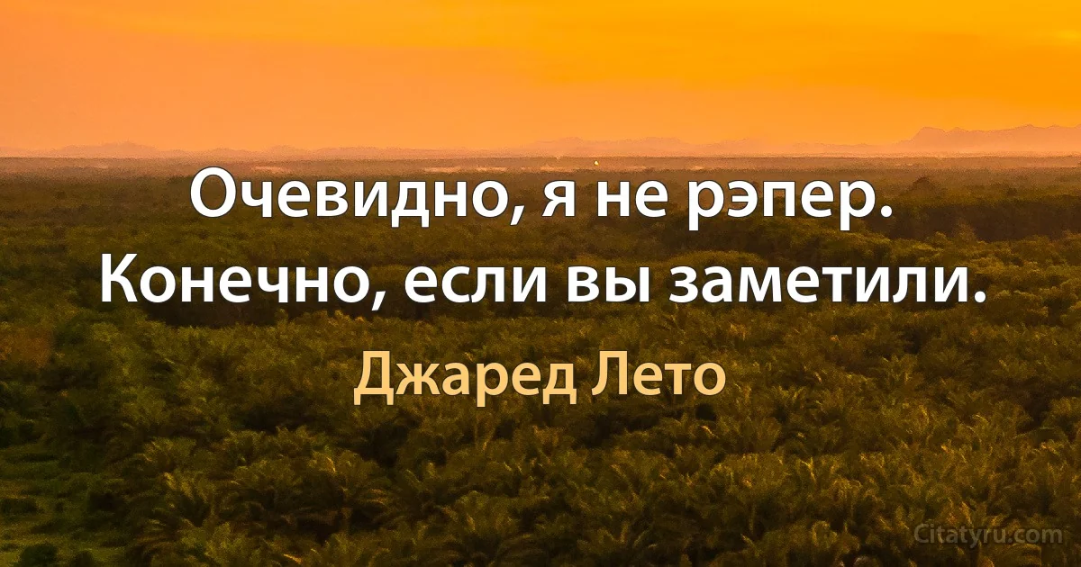 Очевидно, я не рэпер. Конечно, если вы заметили. (Джаред Лето)