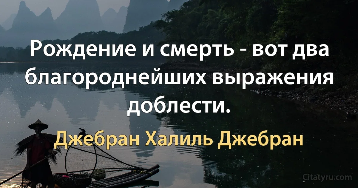 Рождение и смерть - вот два благороднейших выражения доблести. (Джебран Халиль Джебран)