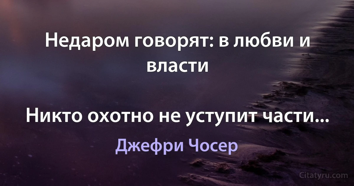 Недаром говорят: в любви и власти

Никто охотно не уступит части... (Джефри Чосер)