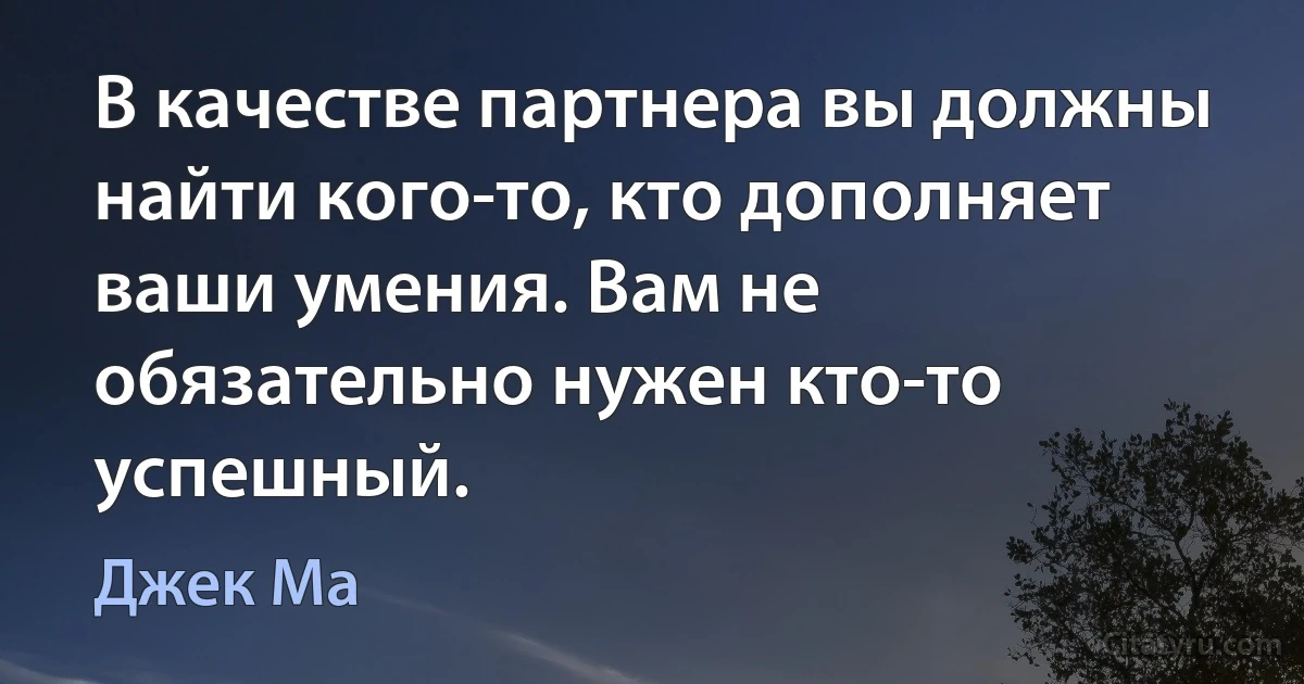 В качестве партнера вы должны найти кого-то, кто дополняет ваши умения. Вам не обязательно нужен кто-то успешный. (Джек Ма)