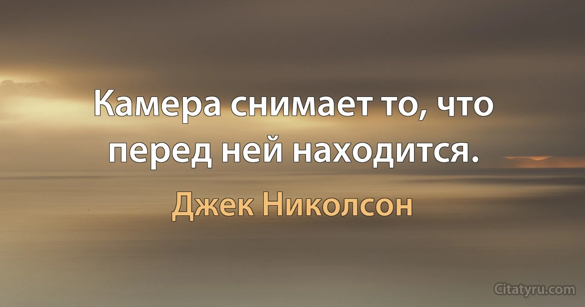 Камера снимает то, что перед ней находится. (Джек Николсон)