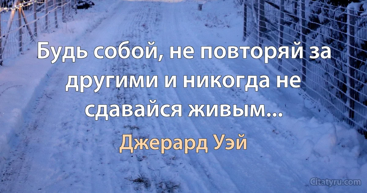 Будь собой, не повторяй за другими и никогда не сдавайся живым... (Джерард Уэй)