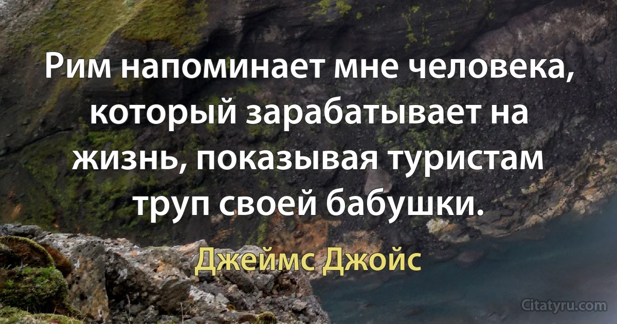 Рим напоминает мне человека, который зарабатывает на жизнь, показывая туристам труп своей бабушки. (Джеймс Джойс)