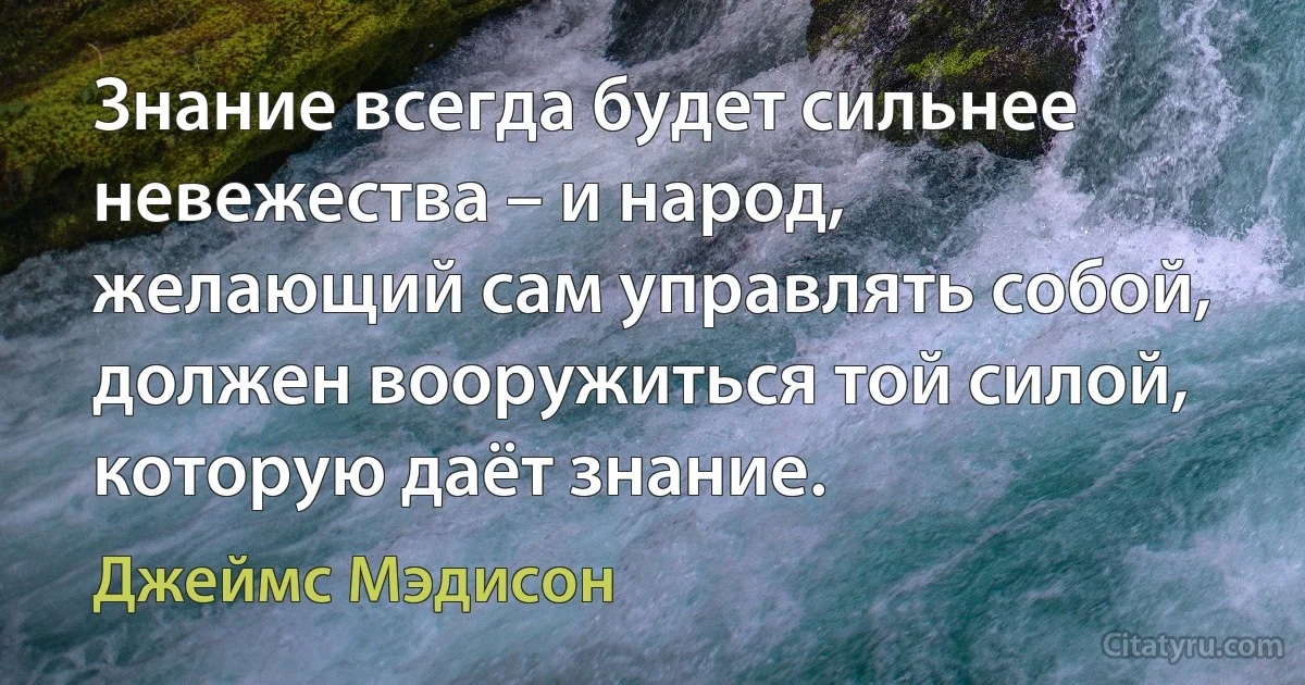 Знание всегда будет сильнее невежества – и народ, желающий сам управлять собой, должен вооружиться той силой, которую даёт знание. (Джеймс Мэдисон)