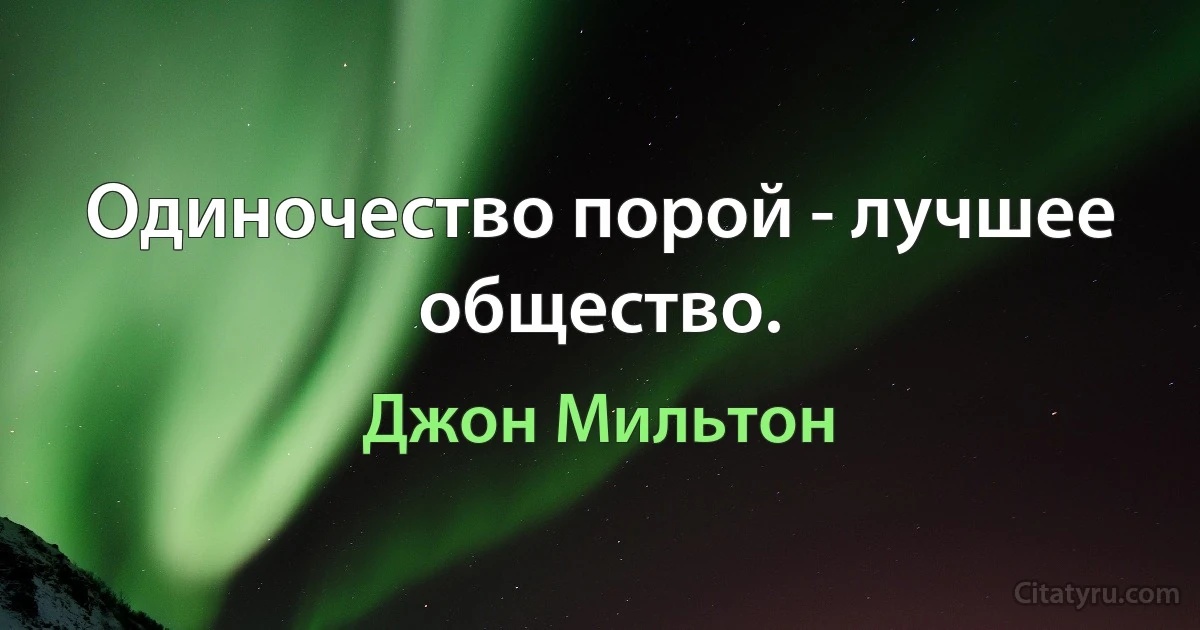 Одиночество порой - лучшее общество. (Джон Мильтон)