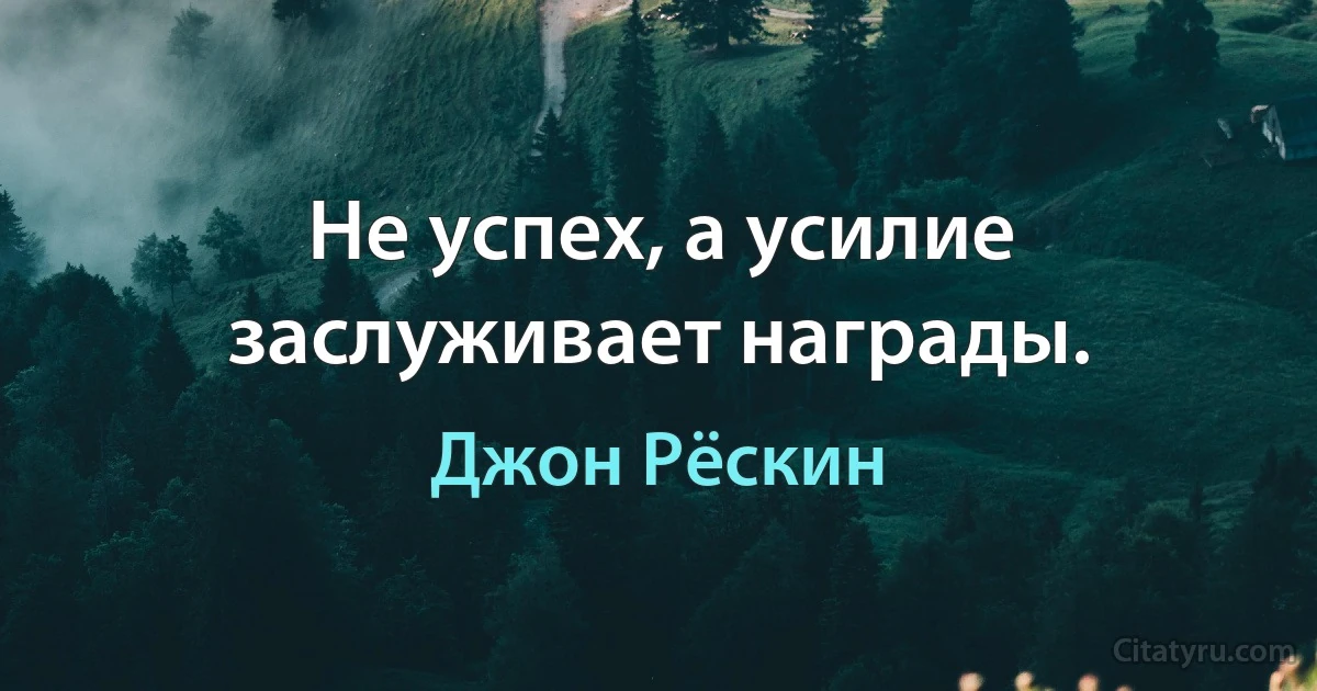 Не успех, а усилие заслуживает награды. (Джон Рёскин)