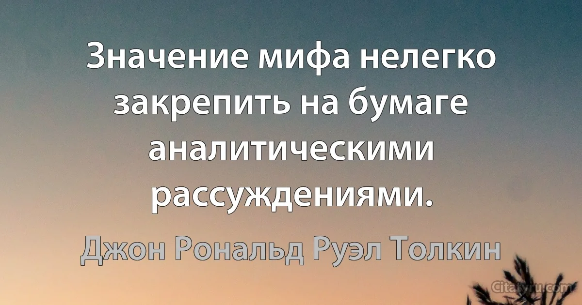 Значение мифа нелегко закрепить на бумаге аналитическими рассуждениями. (Джон Рональд Руэл Толкин)