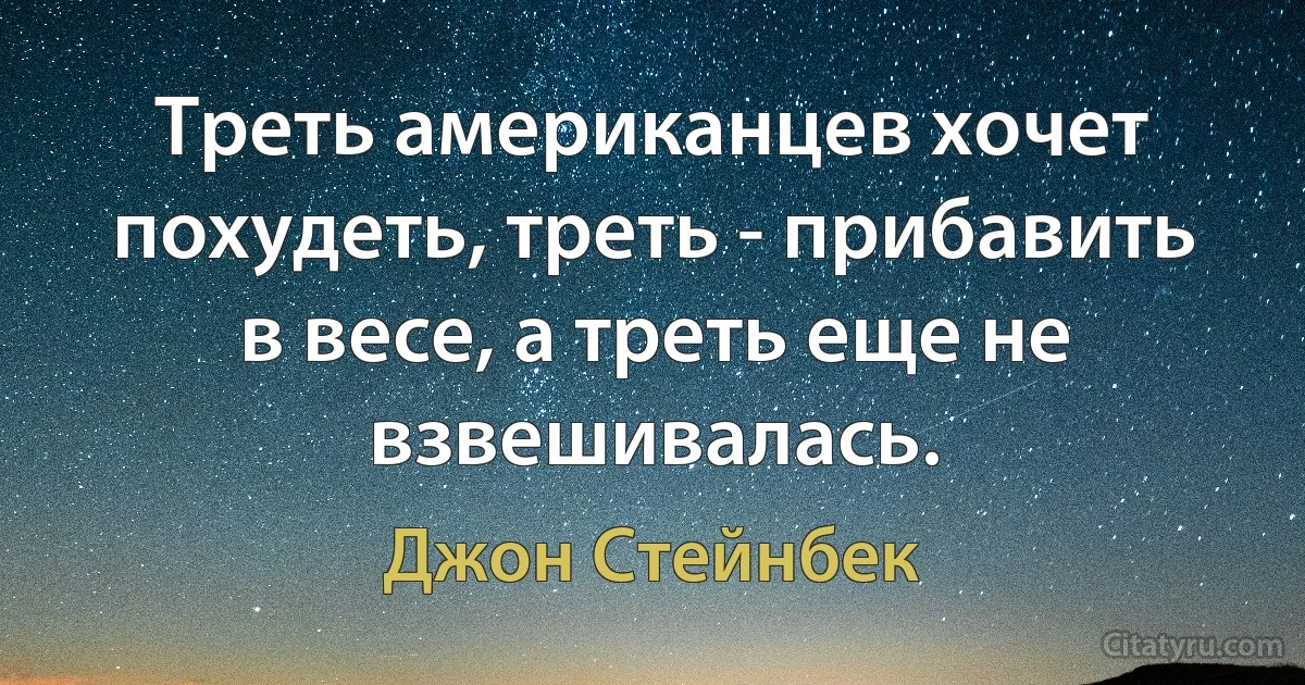 Треть американцев хочет похудеть, треть - прибавить в весе, а треть еще не взвешивалась. (Джон Стейнбек)