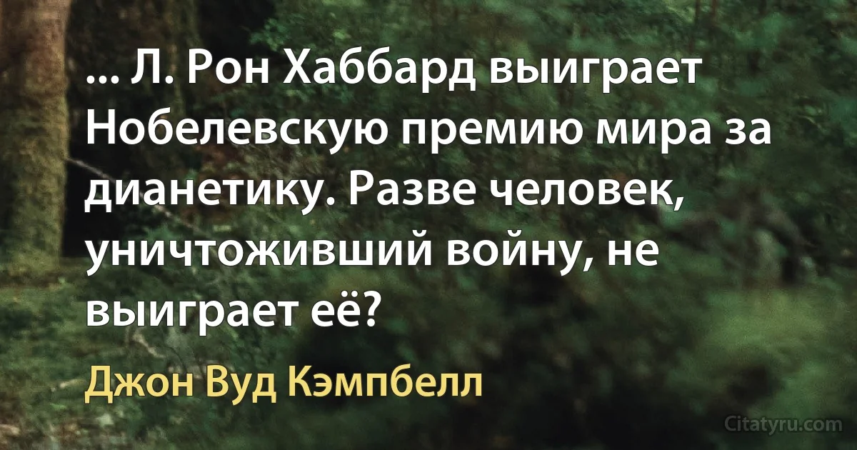 ... Л. Рон Хаббард выиграет Нобелевскую премию мира за дианетику. Разве человек, уничтоживший войну, не выиграет её? (Джон Вуд Кэмпбелл)