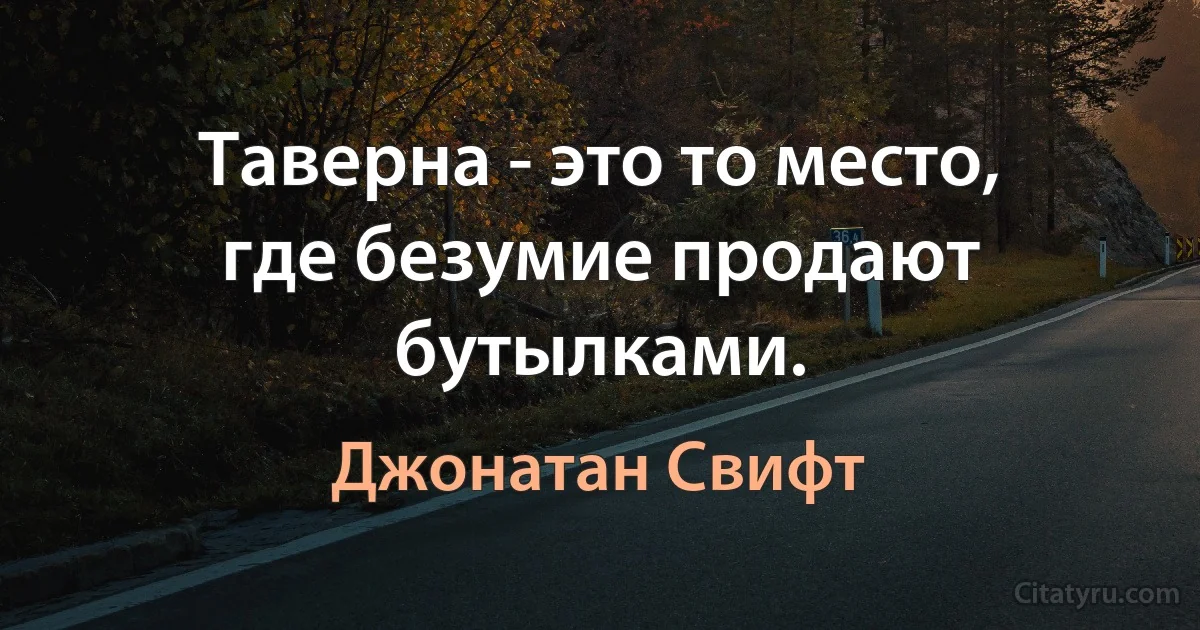 Таверна - это то место, где безумие продают бутылками. (Джонатан Свифт)