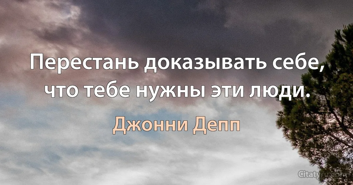 Перестань доказывать себе, что тебе нужны эти люди. (Джонни Депп)