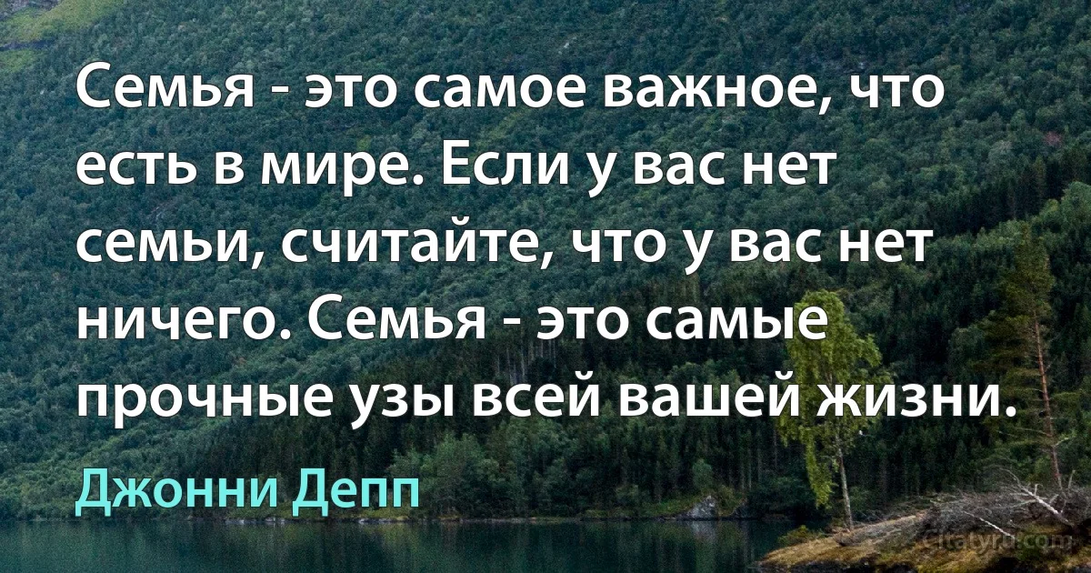 Семья - это самое важное, что есть в мире. Если у вас нет семьи, считайте, что у вас нет ничего. Семья - это самые прочные узы всей вашей жизни. (Джонни Депп)