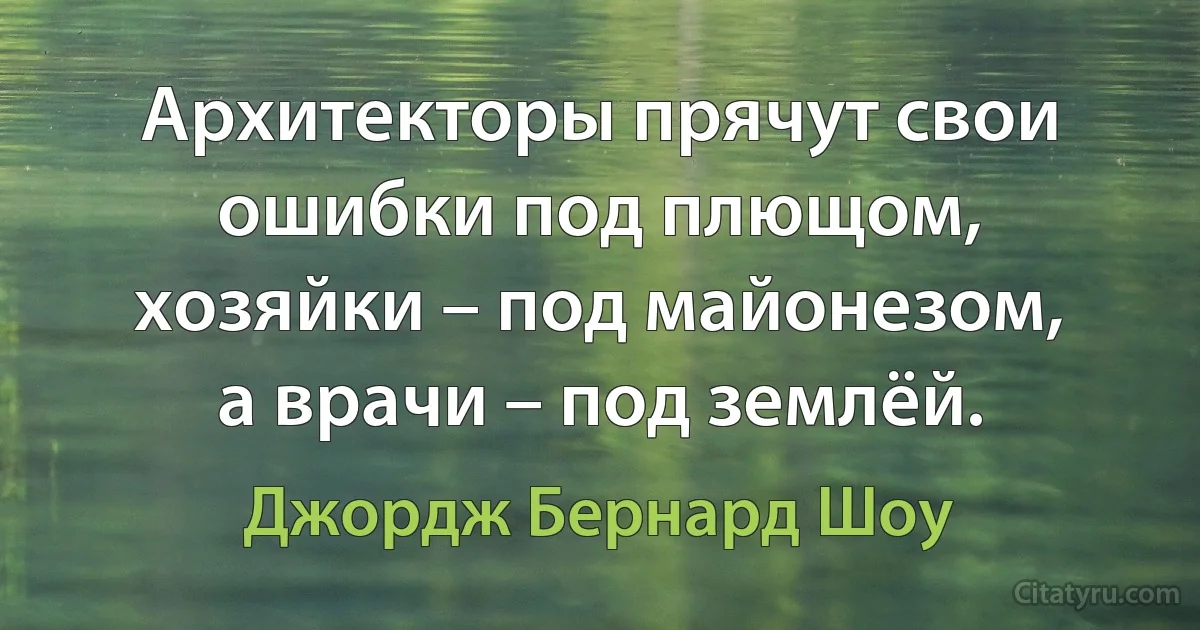 Архитекторы прячyт свои ошибки под плющом, хозяйки – под майонeзом, а врачи – под землёй. (Джордж Бернард Шоу)