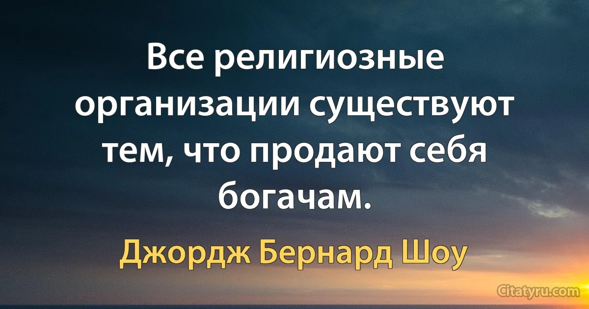 Все религиозные организации существуют тем, что продают себя богачам. (Джордж Бернард Шоу)