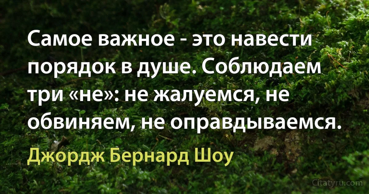 Самое важное - это навести порядок в душе. Соблюдаем три «не»: не жалуемся, не обвиняем, не оправдываемся. (Джордж Бернард Шоу)