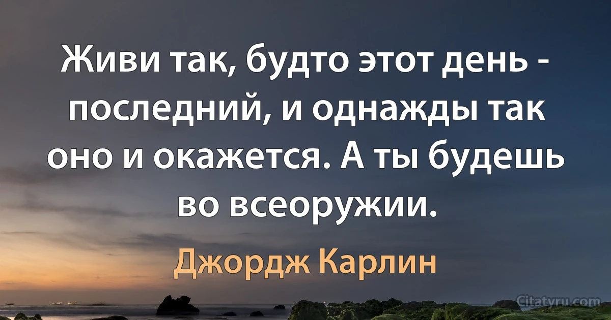 Живи так, будто этот день - последний, и однажды так оно и окажется. А ты будешь во всеоружии. (Джордж Карлин)