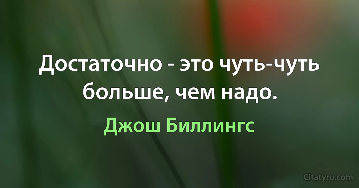 Достаточно - это чуть-чуть больше, чем надо. (Джош Биллингс)