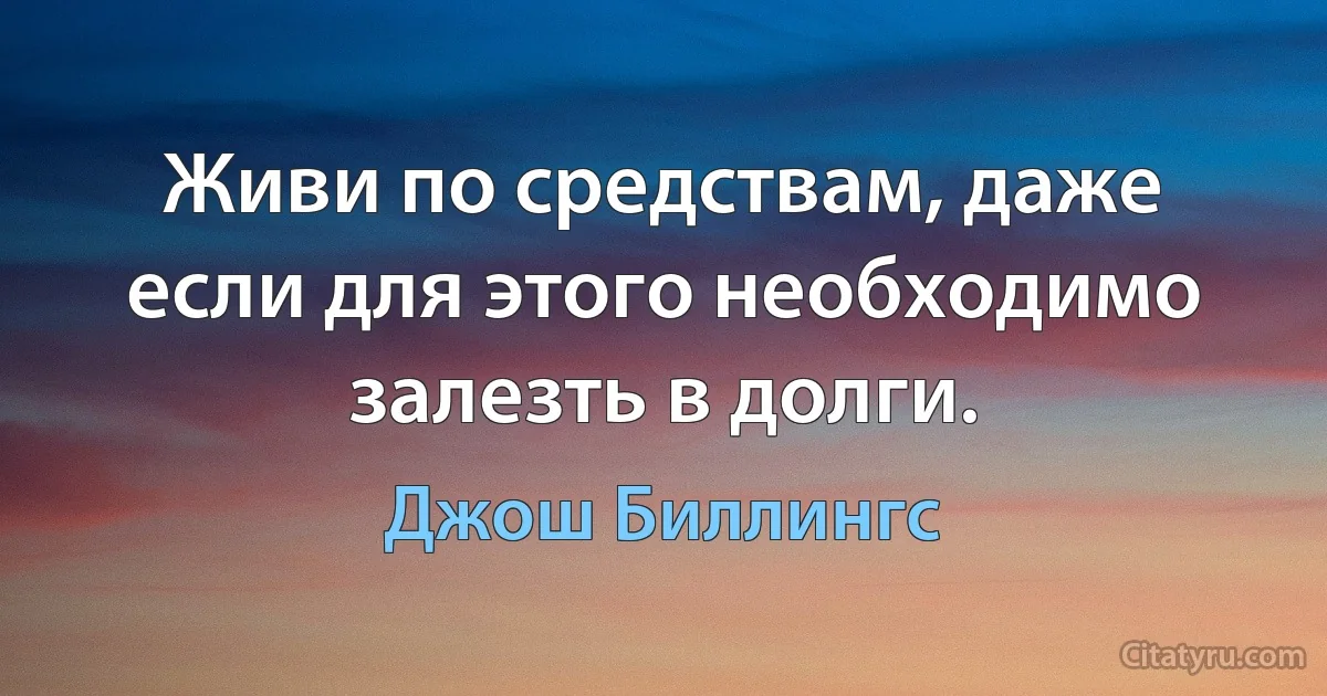 Живи по средствам, даже если для этого необходимо залезть в долги. (Джош Биллингс)