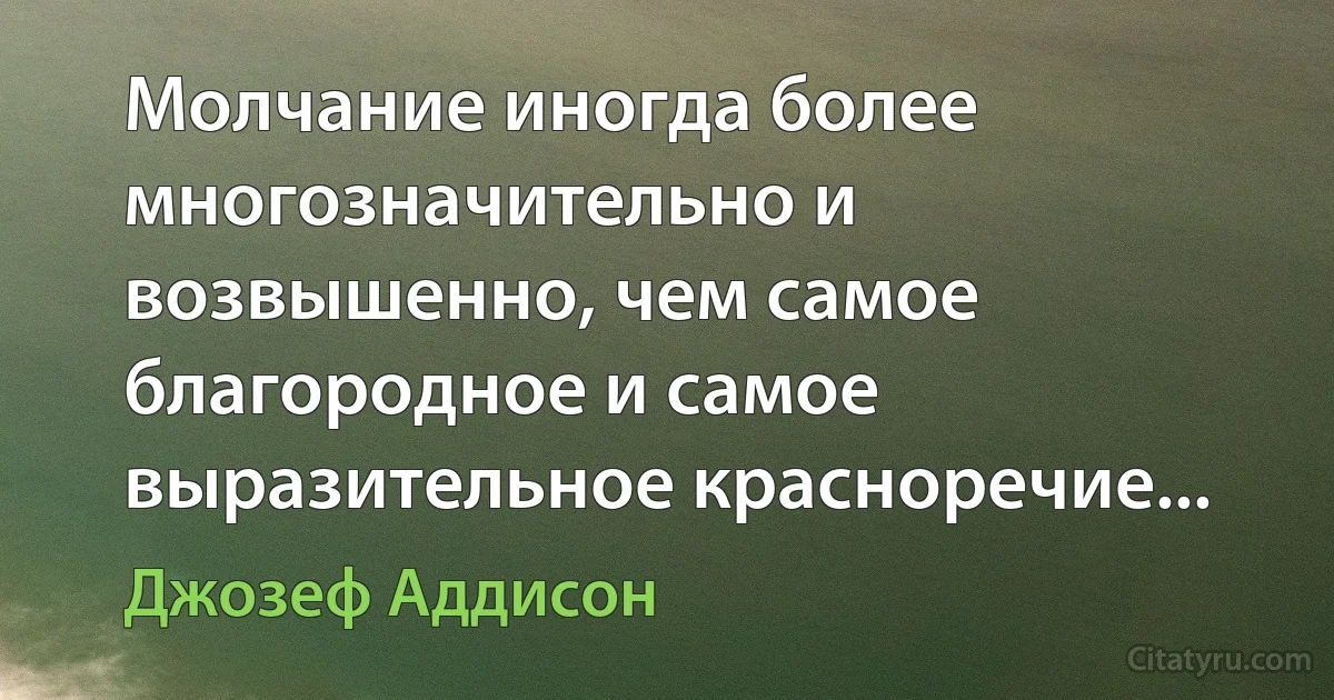 Молчание иногда более многозначительно и возвышенно, чем самое благородное и самое выразительное красноречие... (Джозеф Аддисон)