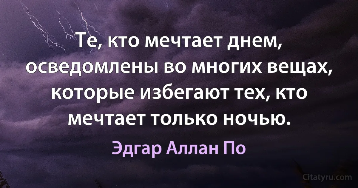 Те, кто мечтает днем, осведомлены во многих вещах, которые избегают тех, кто мечтает только ночью. (Эдгар Аллан По)