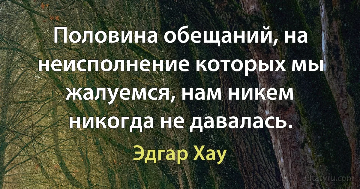 Половина обещаний, на неисполнение которых мы жалуемся, нам никем никогда не давалась. (Эдгар Хау)