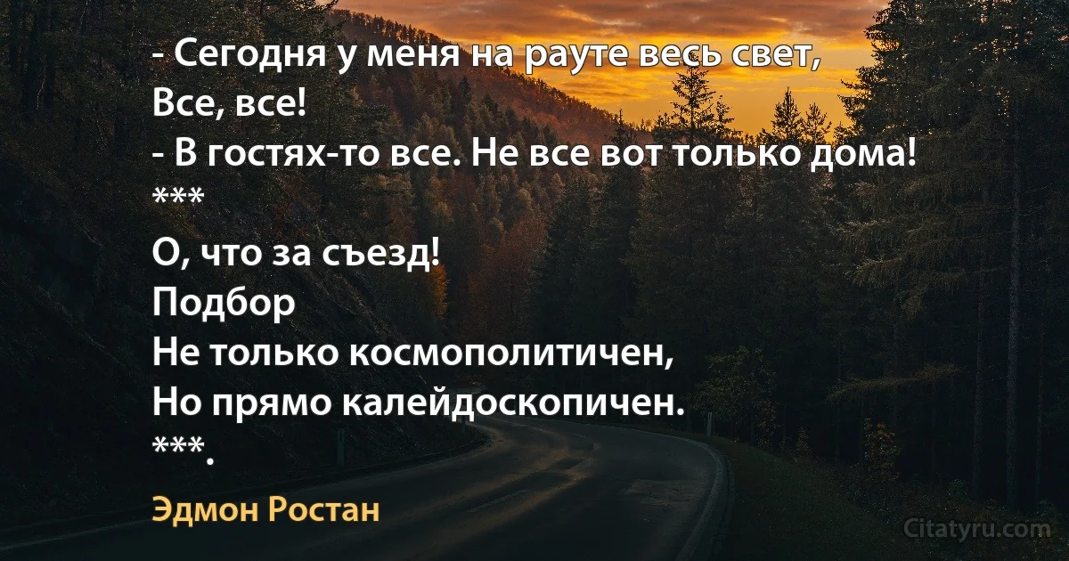 - Сегодня у меня на рауте весь свет,
Все, все!
- В гостях-то все. Не все вот только дома!
***
О, что за съезд!
Подбор
Не только космополитичен,
Но прямо калейдоскопичен.
***. (Эдмон Ростан)