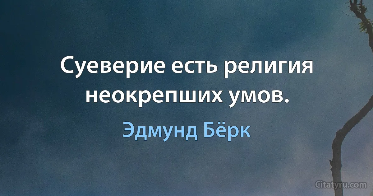 Суеверие есть религия неокрепших умов. (Эдмунд Бёрк)