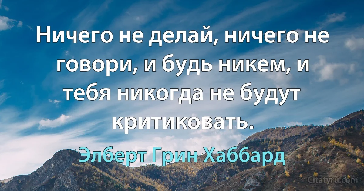 Ничего не делай, ничего не говори, и будь никем, и тебя никогда не будут критиковать. (Элберт Грин Хаббард)