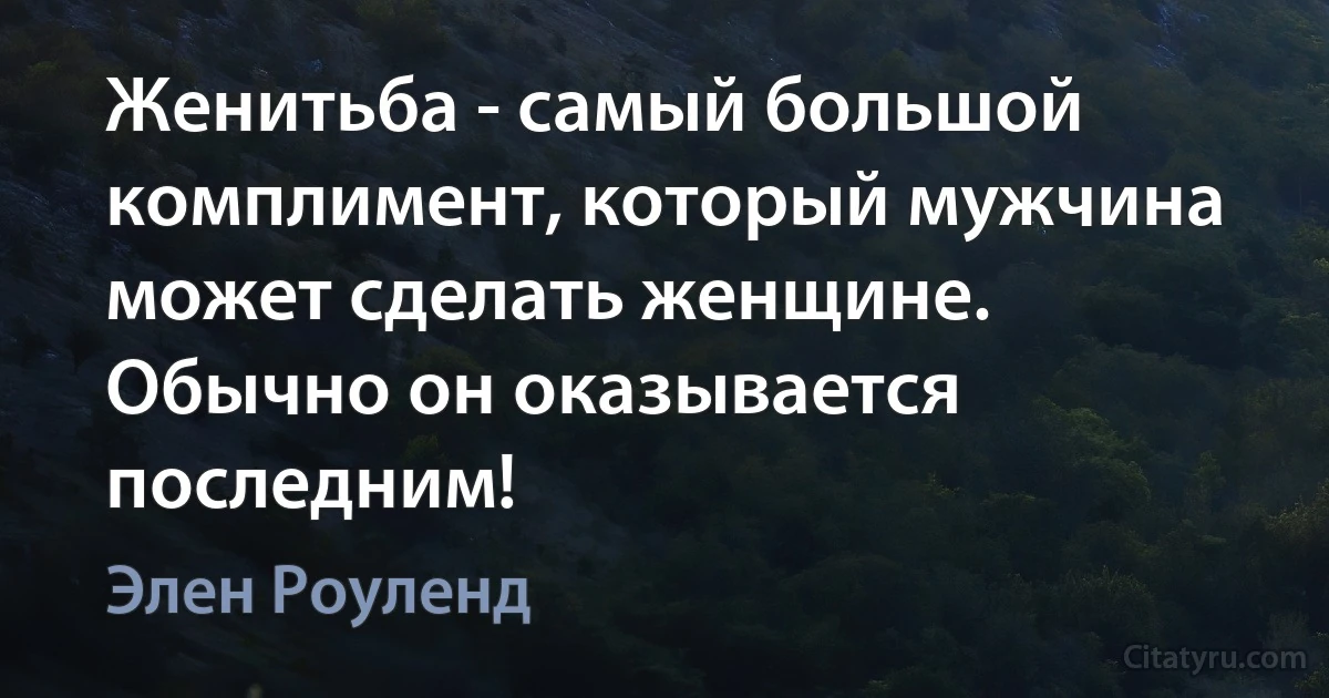 Женитьба - самый большой комплимент, который мужчина может сделать женщине. Обычно он оказывается последним! (Элен Роуленд)